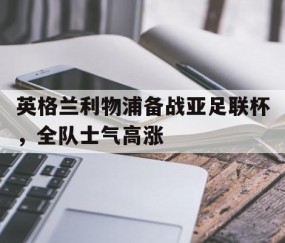 九游官网平台-包含英格兰利物浦备战亚足联杯，全队士气高涨的词条